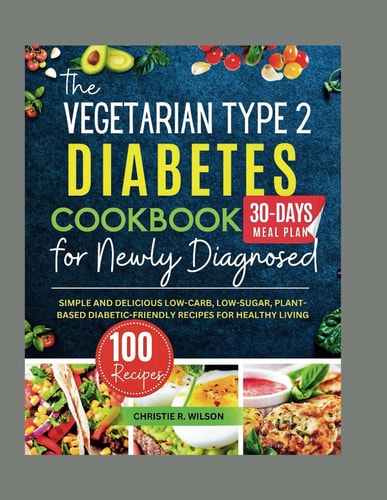 The Vegetarian Type 2 Diabetes Cookbook for Newly Diagnosed Simple and Delicious Low-carb, Low-sugar, Plant-based Diabetic-Friendly Recipes for Healthy Living