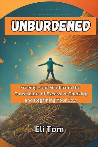 Unburdened Freeing Your Mind from the Constraints of Excessive Thinking and Regaining Your Joy