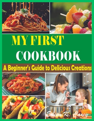 The Complete My First Cookbook A Beginner's Guide to Delicious Creations" Quick, Easy, and Delicious Healthy Recipes for Every Beginners and Advanced User