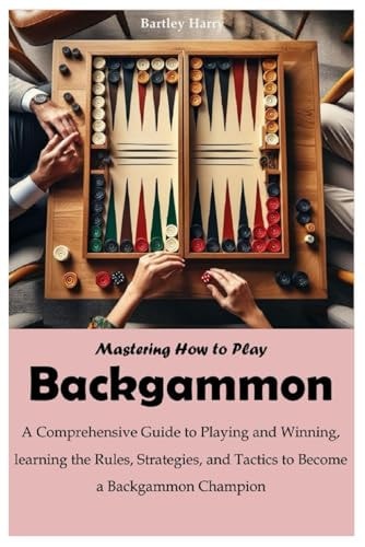 Mastering How to Play Backgammon A Comprehensive Guide to Playing and Winning, Learning the Rules, Strategies, and Tactics to Become a Backgammon Champion