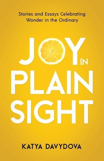 Joy in Plain Sight: Stories and Essays Celebrating Wonder in the Ordinary