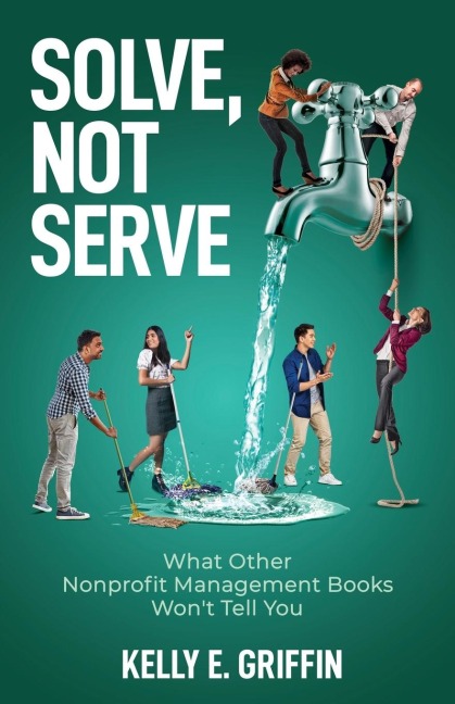 Solve, Not Serve: What Other Nonprofit Management Books Wont Tell You