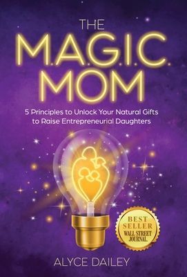 The MAGIC Mom: 5 Principles to Unlock Your Natural Gifts to Raise Entrepreneurial Daughters