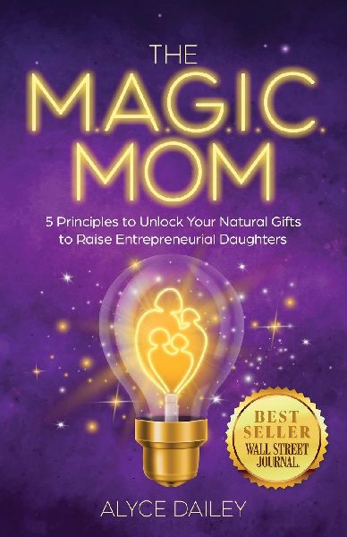 The MAGIC Mom: 5 Principles to Unlock Your Natural Gifts to Raise Entrepreneurial Daughters