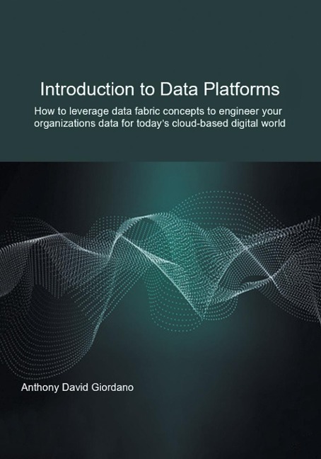 Introduction to Data Platforms: How to leverage data fabric concepts to engineer your organizations data for todays cloud-based digital world