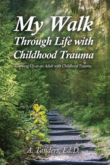 My Walk Through Life with Childhood Trauma: Growing Up as an Adult with Childhood Trauma