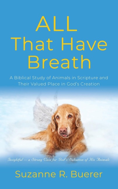 ALL That Have Breath: A Biblical Study of Animals in Scripture and Their Valued Place in Gods Creation