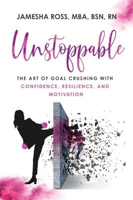 Unstoppable: The Art of Goal Crushing with Confidence, Resilience, and Motivation