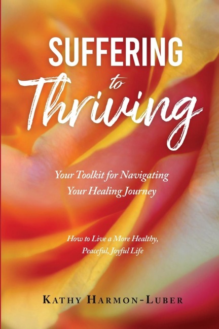 Suffering to Thriving: Your Toolkit for Navigating Your Healing Journey:  How to Live a More Healthy, Peaceful, Joyful Life