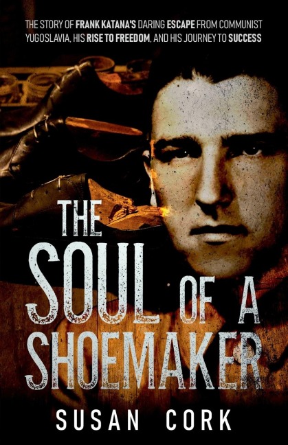 The Soul of a Shoemaker: The Story of Frank Katanas Daring Escape from Communist Yugoslavia, His Rise to Freedom, and His Journey to Success