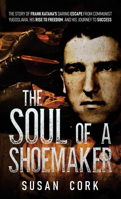 The Soul of a Shoemaker: The Story of Frank Katanas Daring Escape from Communist Yugoslavia, His Rise to Freedom, and His Journey to Success