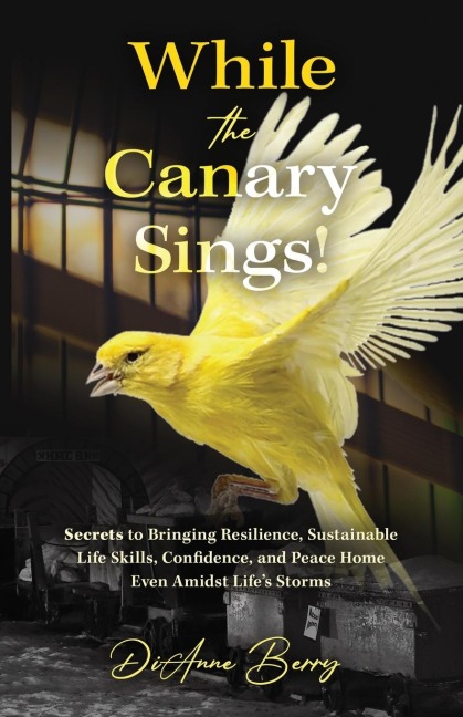 While the Canary Sings!: Secrets to Bringing Resilience, Sustainable Life Skills, Confidence, and Peace Home Even Amidst Lifes Storms