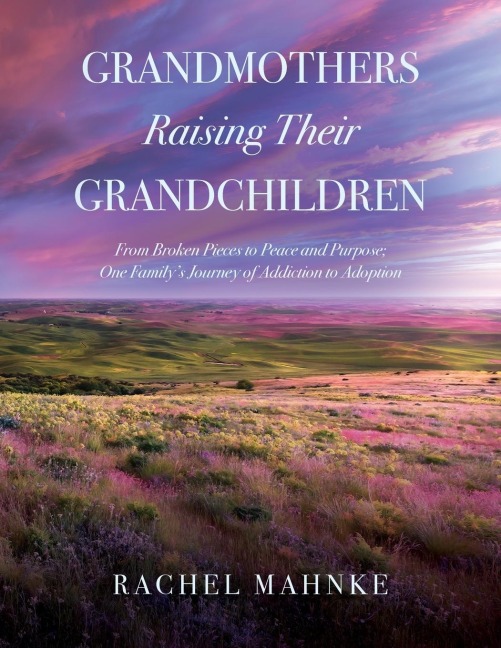 Grandmothers Raising Their Grandchildren: From Broken Pieces to Peace and Purpose; One Familys Journey of Addiction to Adoption