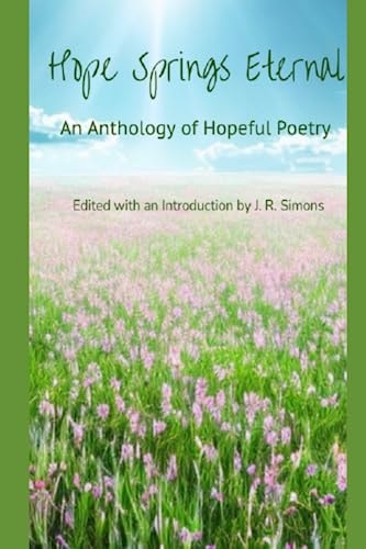 Hope Springs Eternal An Anthology of Hopeful Poetry: Edited with and Introduction by J. R. Simons