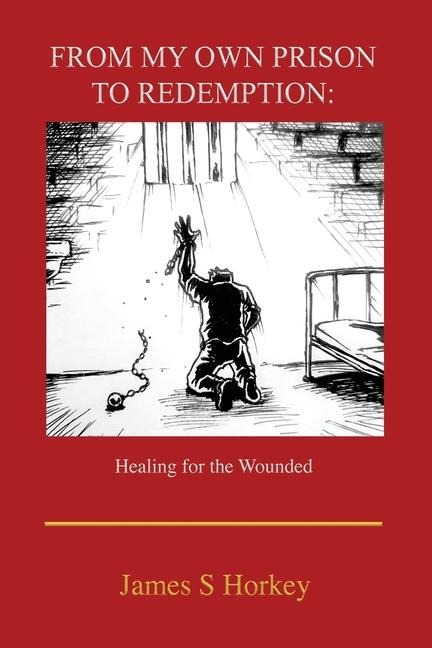 From My Own Prison to Redemption: Healing for the Wounded