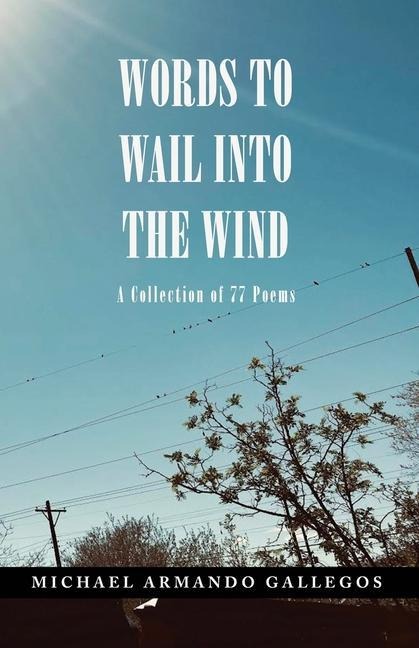 Words to Wail into the Wind: A Collection of 77 Poems