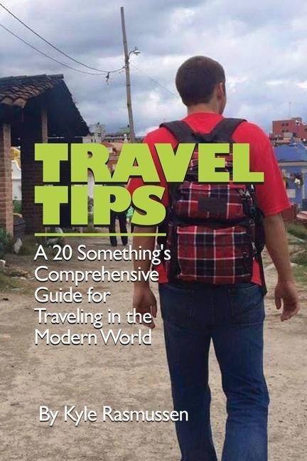 Travel Tips: A 20 Somethings Comprehensive Guide for Traveling in the Modern World