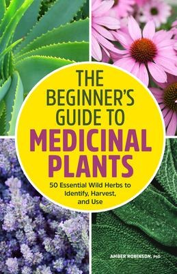 The Beginners Guide to Medicinal Plants: 50 Essential Wild Herbs to Identify, Harvest, and Use