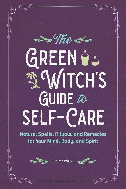 The Green Witchs Guide to Self-Care: Natural Spells, Rituals, and Remedies for Your Mind, Body, and Spirit