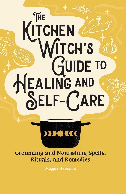 The Kitchen Witchs Guide to Healing and Self-Care: Grounding and Nourishing Spells, Rituals, and Remedies