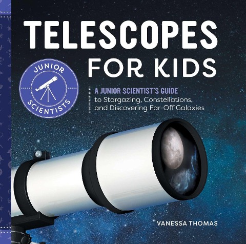 Telescopes for Kids: A Junior Scientists Guide to Stargazing, Constellations, and Discovering Far-Off Galaxies