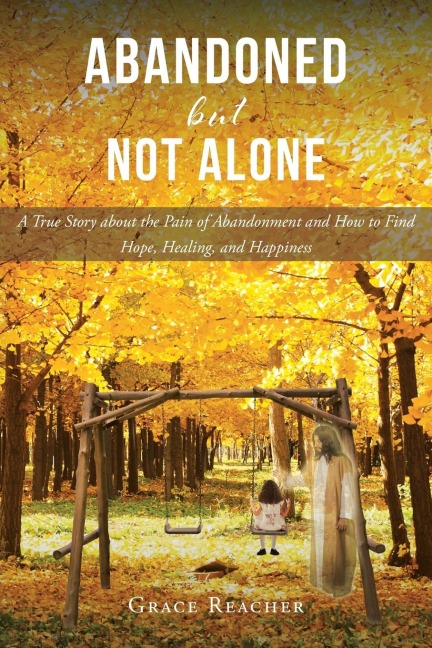 Abandoned but Not Alone: A True Story about the Pain of Abandonment and How to Find Hope, Healing, and Happiness