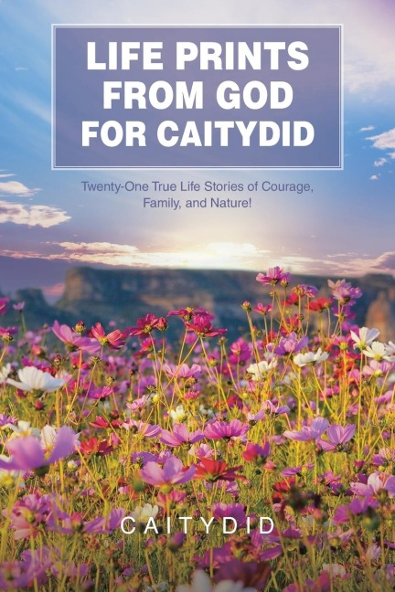 LIFE PRINTS FROM GOD FOR CAITYDID: Twenty-One True Life Stories of Courage, Family, and Nature!