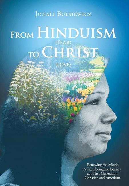 From Hinduism(Fear) to Christ(Love): Renewing the Mind: A Transformative Journey as a First-Generation Christian and American