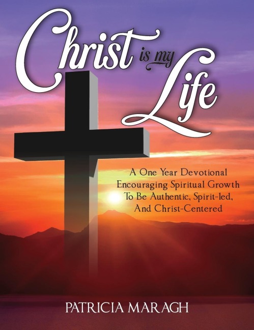 Christ Is My Life: A One Year Devotional Encouraging Spiritual Growth To Be Authentic, Spirit-Led, And Christ-Centered