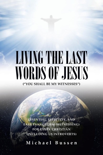 LIVING THE LAST WORDS OF JESUS (YOU SHALL BE MY WITNESSES): ESSENTIAL, EFFECTIVE, AND EASY EVANGELISM (WITNESSING) FOR EVERY CHRISTIAN (INCLUDING US INTROVERTS)