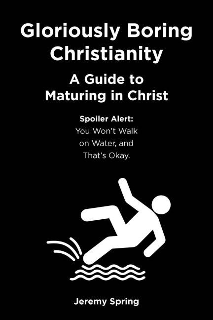 Gloriously Boring Christianity: A Guide to Maturing in Christ: Spoiler Alert: You Wont Walk on Water, and Thats Okay.