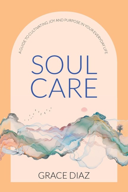 Soul Care: A Guide to Cultivating Joy and Purpose in Your Everyday Life
