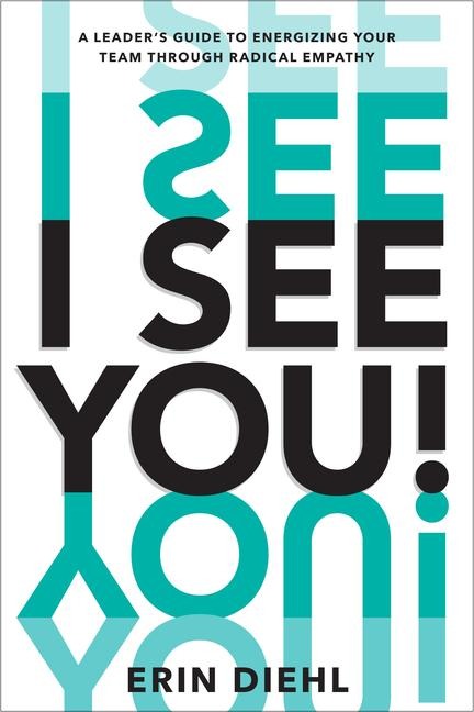 I See You!: A Leaders Guide to Energizing Your Team Through Radical Empathy
