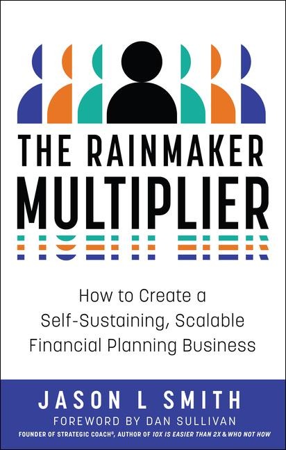 The Rainmaker Multiplier: How to Create a Self-Sustaining, Scalable Financial Planning Business