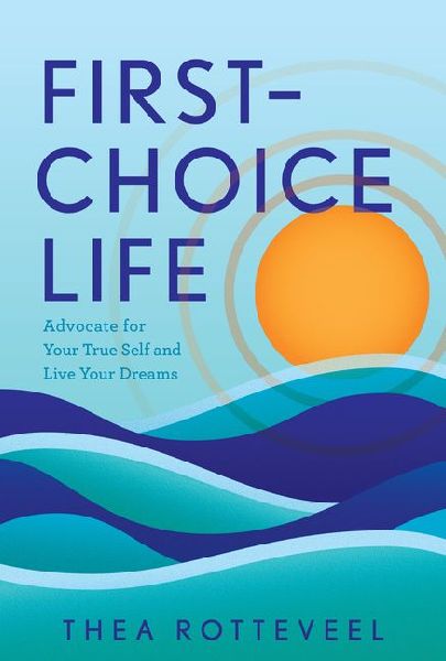 First-Choice Life: Advocate for Your True Self and Live Your Dreams