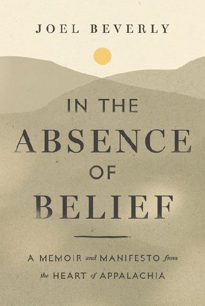 In the Absence of Belief: A Memoir and Manifesto from the Heart of Appalachia