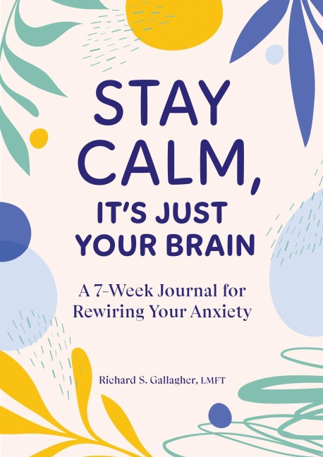 Stay Calm, Its Just Your Brain: A 7-Week Journal for Rewiring Your Anxiety