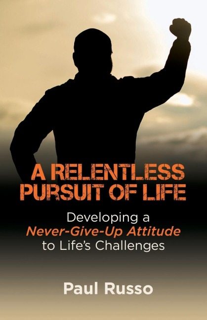 A Relentless Pursuit of Life: Developing a Never-Give-Up Attitude to Lifes Challenges