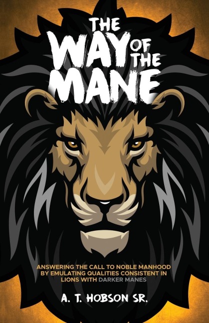 The Way of The Mane: Answering The Call To Noble Manhood By Emulating Qualities Consistent In Lions With Darker Manes
