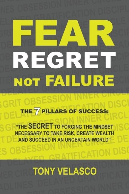 Fear Regret, Not Failure: The 7 Pillars of Success: The SECRET to forging the mindset necessary to take risk, create wealth and succeed in an u