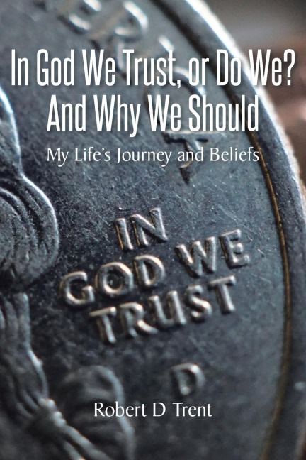 In God We Trust, Or Do We? And Why We Should: My Lifes Journey and Beliefs