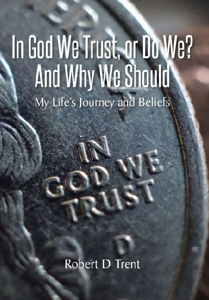 In God We Trust, Or Do We? And Why We Should: My Lifes Journey and Beliefs