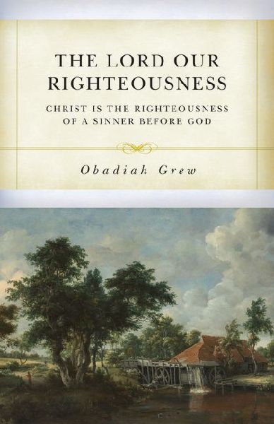 The Lord Our Righteousness: Christ Is the Righteousness of a Sinner Before God