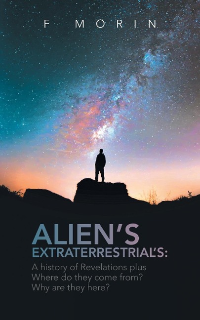 Aliens Extraterrestrials: A History of Revelations plus Where do they come from? And Why are they here?