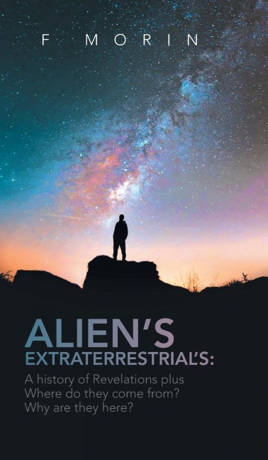 Aliens Extraterrestrials: A History of Revelations plus Where do they come from? And Why are they here?