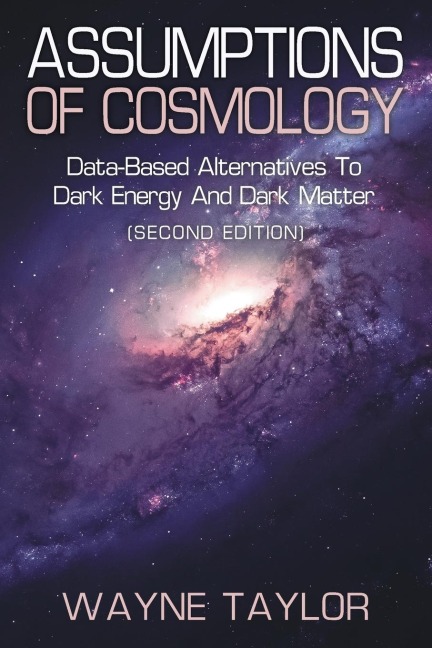ASSUMPTIONS OF COSMOLOGY: Data-Based Alternatives to Dark Energy and Dark Matter (SECOND EDITION)