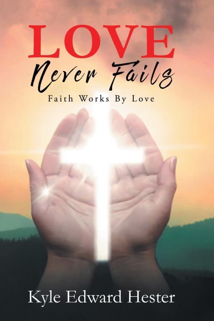 LOVE Never Fails: Faith Works By Love: Faith Works