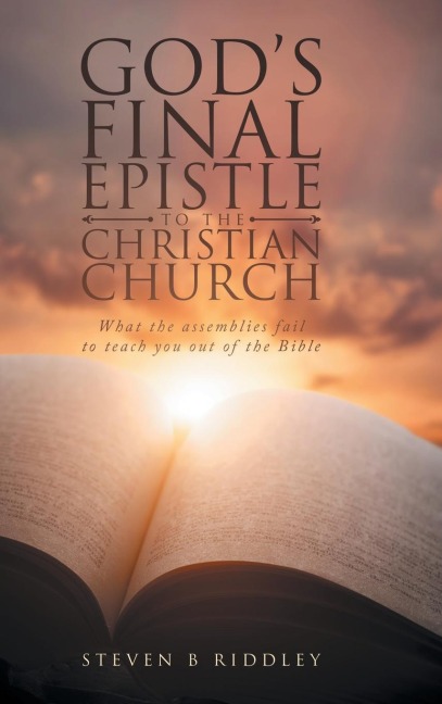 GOD'S FINAL EPISTLE TO THE CHRISTIAN CHURCH: What the assemblies fail to teach you out of the Bible