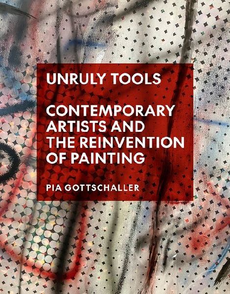 Unruly Tools: Contemporary Artists and the Reinvention of Painting