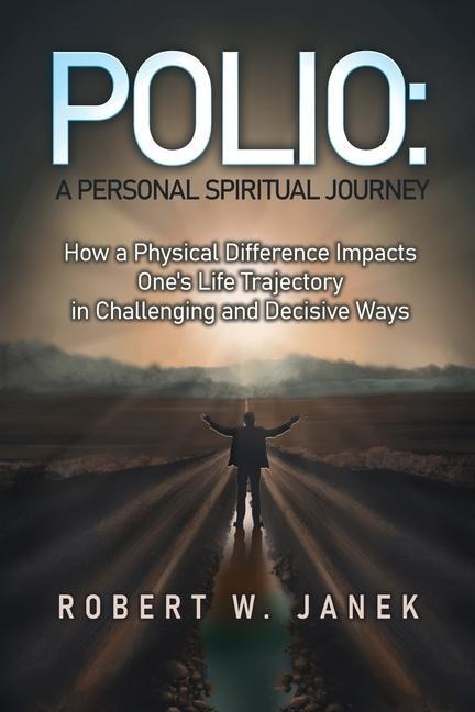 Polio: A Personal Spiritual Journey: How a Physical Difference Impacts Ones Life Trajectory in Challenging and Decisive Ways